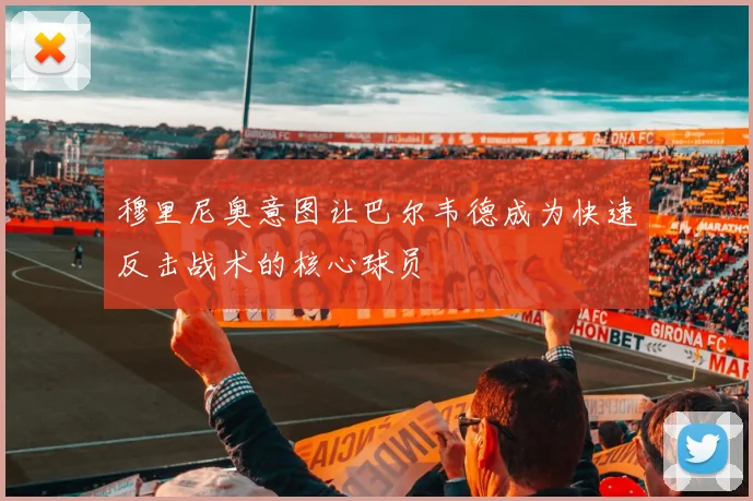 穆里尼奥意图让巴尔韦德成为快速反击战术的核心球员